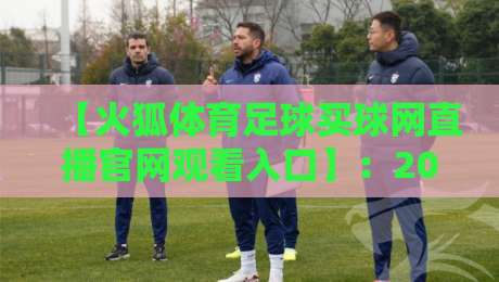 【火狐体育足球买球网直播官网观看入口】:2026年最新通道与实战避坑指南