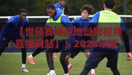 【世预赛堵球地址网视频直播网站】!2026年球迷必收的观赛指南与避坑攻略