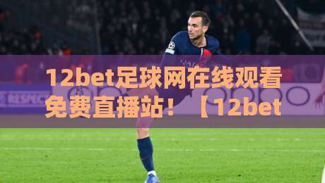 12bet足球网在线观看免费直播站!【12bet足球网】2026年球迷必备观赛指南
