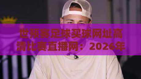 世预赛足球买球网址高清比赛直播网:2026年观赛指南与实用资源推荐