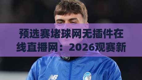 预选赛堵球网无插件在线直播网：2026观赛新选择，告别卡顿与广告(预选赛堵球网无插件在线直播网)