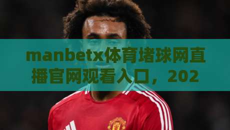 manbetx体育堵球网直播官网观看入口,2026年观赛首选指南【manbetx体育堵球网直播官网观看入口】
