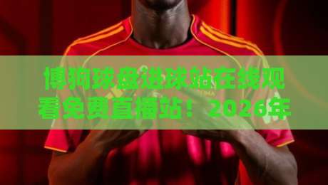 博狗球盘进球站在线观看免费直播站！2026年最新观赛指南与避坑建议