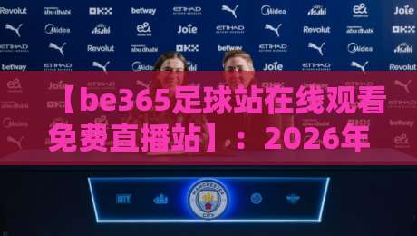 【be365足球站在线观看免费直播站】:2026年观赛体验全解析与避坑指南