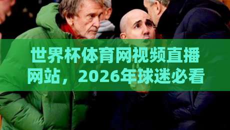 世界杯体育网视频直播网站,2026年球迷必看的三大变化【世界杯体育网视频直播网站】