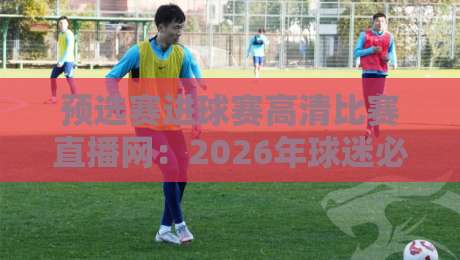 预选赛进球赛高清比赛直播网:2026年球迷必备的观赛指北