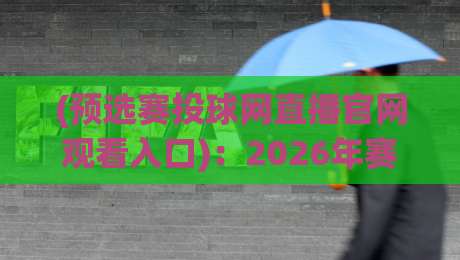(预选赛投球网直播官网观看入口):2026年赛事观赛全攻略,别再摸黑找入口了