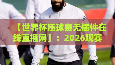 【世界杯压球赛无插件在线直播网】:2026观赛新姿势,不装插件也能爽看?
