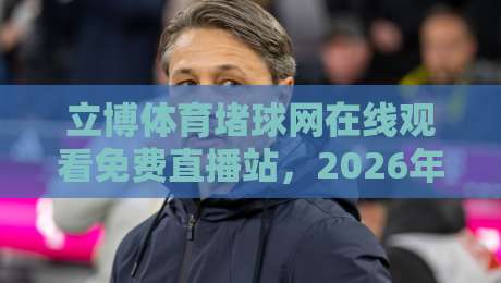 立博体育堵球网在线观看免费直播站,2026年全球赛事一网打尽!