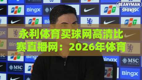 永利体育买球网高清比赛直播网:2026年体育迷的终极观赛选择?
