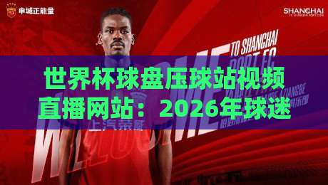 世界杯球盘压球站视频直播网站：2026年球迷必看的五大观赛平台深度测评