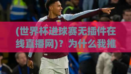 (世界杯进球赛无插件在线直播网)?为什么我推荐它?【世界杯进球赛无插件在线直播网】实测体验分享