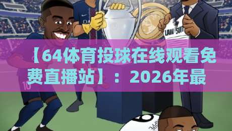 【64体育投球在线观看免费直播站】:2026年最新观赛指南与实用技巧