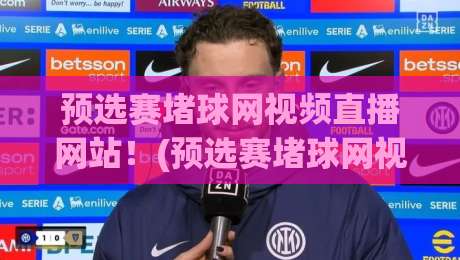预选赛堵球网视频直播网站!(预选赛堵球网视频直播网站) 2026年观赛新姿势:如何避开卡顿与虚假链接