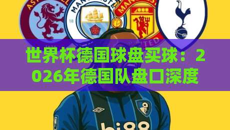 世界杯德国球盘买球：2026年德国队盘口深度解析与实战策略