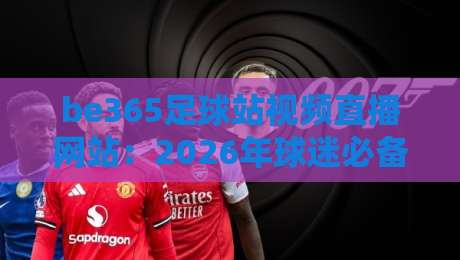 be365足球站视频直播网站:2026年球迷必备的观赛平台