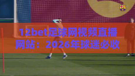 12bet足球网视频直播网站:2026年球迷必收的观赛利器!