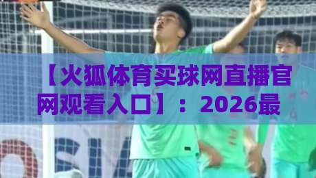 【火狐体育买球网直播官网观看入口】:2026最新通道与避坑指南(亲测有效)
