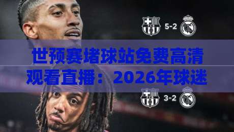 世预赛堵球站免费高清观看直播:2026年球迷必知的三个真相