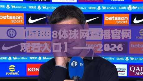 【bt888体球网直播官网观看入口】—— 2026年体育迷必备的观赛入口全攻略