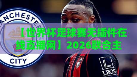 【世界杯足球赛无插件在线直播网】2026联合主办国观赛指南:这届球迷有福了