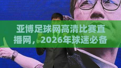 亚博足球网高清比赛直播网,2026年球迷必备的四大理由