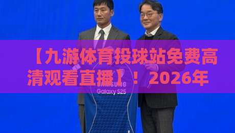 【九游体育投球站免费高清观看直播】!2026年赛事观赛全攻略