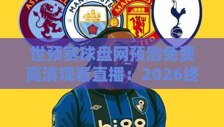 世预赛球盘网预测免费高清观看直播:2026终极观赛指南与盘口解析