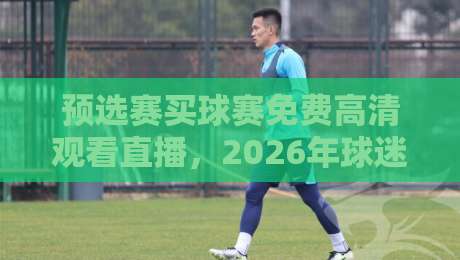 预选赛买球赛免费高清观看直播,2026年球迷必备的观赛指南