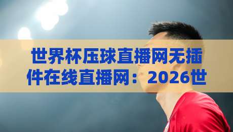 世界杯压球直播网无插件在线直播网：2026世界杯观赛新选择，告别卡顿与广告！