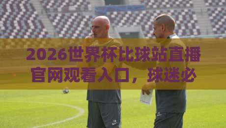 2026世界杯比球站直播官网观看入口，球迷必藏的观赛指南！
