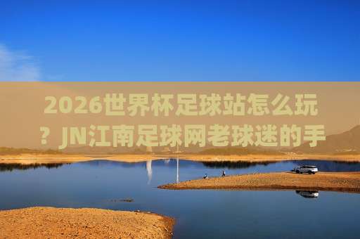 【世界杯阿根廷足球网-国王杯压球网】:2026年球迷必看的三大理由 【世界杯阿根廷足球网-国王杯压球网】:2026年球迷必看的三大理由