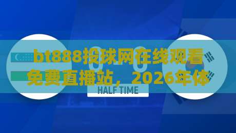 bt888投球网在线观看免费直播站,2026年体育迷的观赛新选择!