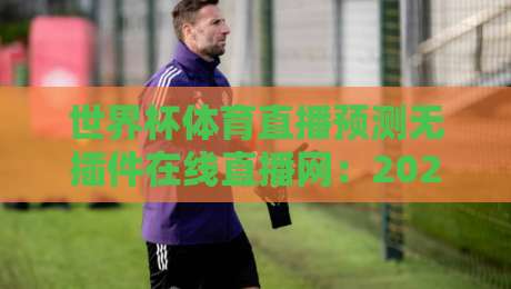 世界杯体育直播预测无插件在线直播网:2026年观赛新选择,预测更精准!
