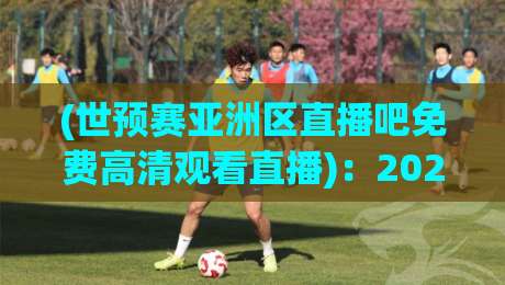 (世预赛亚洲区直播吧免费高清观看直播):2026年亚洲区预选赛去哪儿看?免费高清不卡顿!