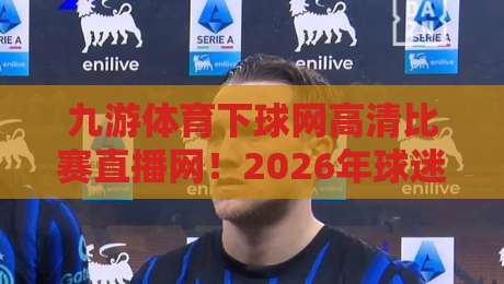 九游体育下球网高清比赛直播网!2026年球迷必看的新玩法,你试过吗?(九游体育下球网高清比赛直播网)