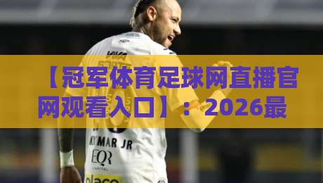 【冠军体育足球网直播官网观看入口】:2026最新观赛指南,手把手教你找到稳定入口!