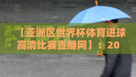 【亚洲区世界杯体育进球高清比赛直播网】:2026年观赛指南与隐藏技巧