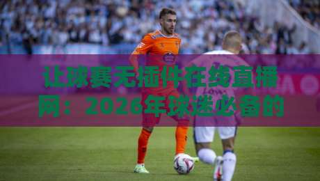 让球赛无插件在线直播网:2026年球迷必备的五大免费观赛平台