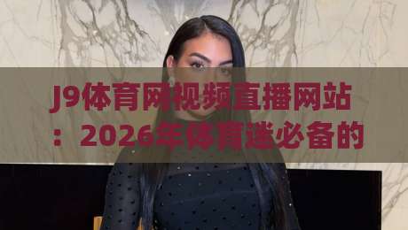 J9体育网视频直播网站:2026年体育迷必备的观赛新选择!