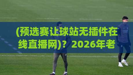 (预选赛让球站无插件在线直播网)?2026年老球迷私藏的3个“不卡顿”观测技巧