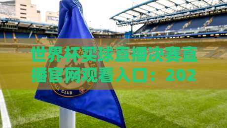 世界杯买球直播决赛直播官网观看入口：2026年观赛全攻略（世界杯买球直播决赛直播官网观看入口）