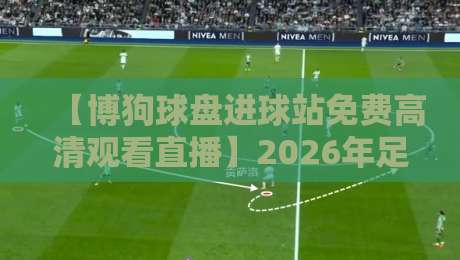【博狗球盘进球站免费高清观看直播】2026年足球迷必备的观赛新姿势