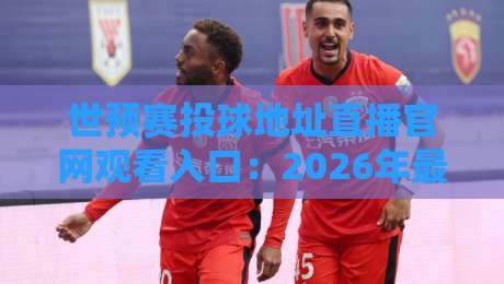 世预赛投球地址直播官网观看入口:2026年最全指南,别再被假链接坑了