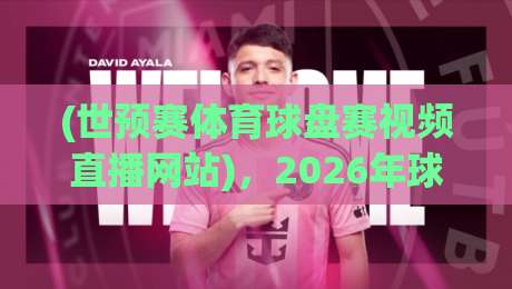 (世预赛体育球盘赛视频直播网站),2026年球迷必收藏的看球指南