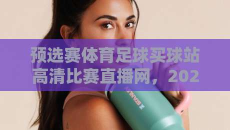 预选赛体育足球买球站高清比赛直播网,2026年球迷必备的观赛指南