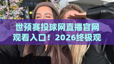 世预赛投球网直播官网观看入口!2026终极观赛指南在此