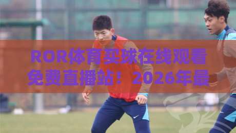 ROR体育买球在线观看免费直播站!2026年最全赛事直播与比分预测平台