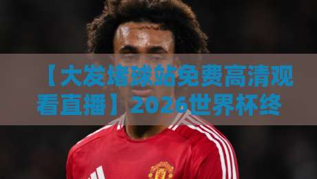 【大发堵球站免费高清观看直播】2026世界杯终极指南:零卡顿畅享全场次