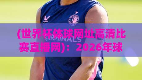 (世界杯体球网址高清比赛直播网):2026年球迷必备的观赛指南